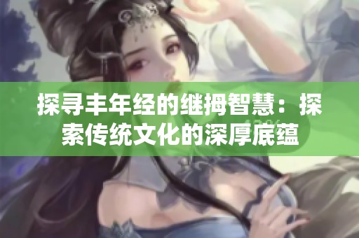 探寻丰年经的继拇智慧：探索传统文化的深厚底蕴