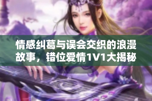 情感纠葛与误会交织的浪漫故事，错位爱情1V1大揭秘