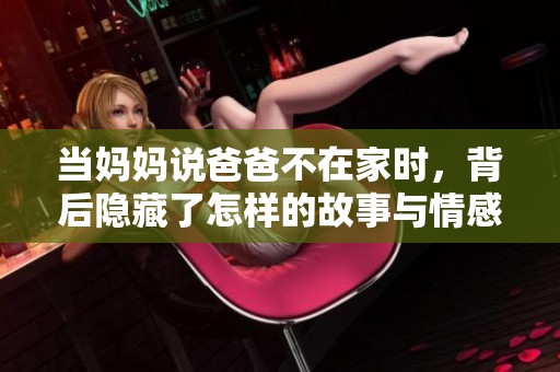 当妈妈说爸爸不在家时，背后隐藏了怎样的故事与情感