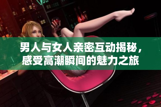 男人与女人亲密互动揭秘，感受高潮瞬间的魅力之旅