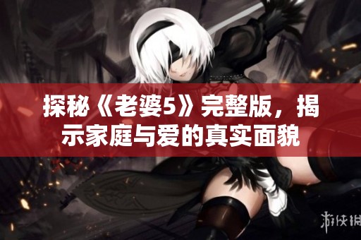 探秘《老婆5》完整版，揭示家庭与爱的真实面貌
