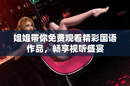 姐姐带你免费观看精彩国语作品，畅享视听盛宴