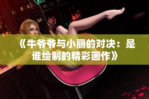 《牛爷爷与小丽的对决：是谁绘制的精彩画作》