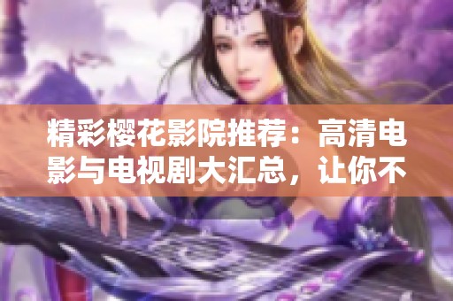 精彩樱花影院推荐：高清电影与电视剧大汇总，让你不再犯愁