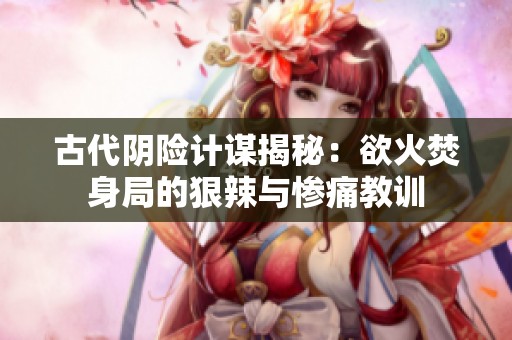 古代阴险计谋揭秘：欲火焚身局的狠辣与惨痛教训