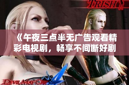 《午夜三点半无广告观看精彩电视剧，畅享不间断好剧》
