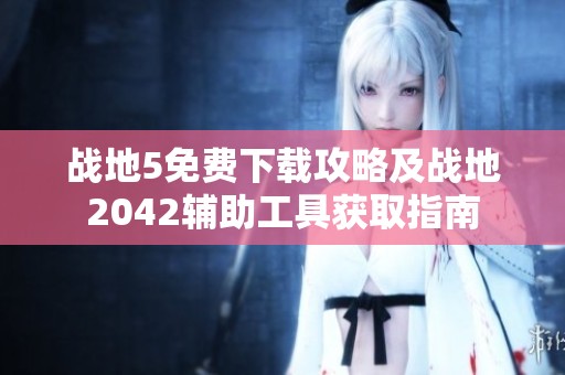 战地5免费下载攻略及战地2042辅助工具获取指南