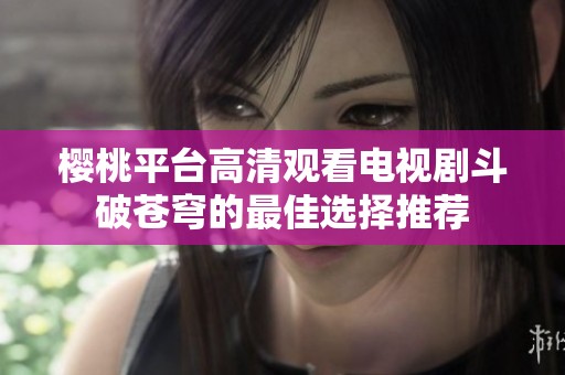 樱桃平台高清观看电视剧斗破苍穹的最佳选择推荐