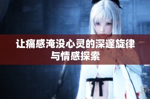 让痛感淹没心灵的深邃旋律与情感探索
