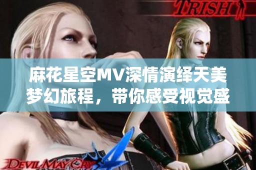 麻花星空MV深情演绎天美梦幻旅程，带你感受视觉盛宴