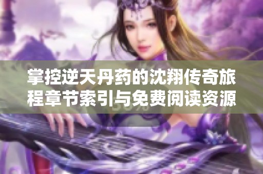 掌控逆天丹药的沈翔传奇旅程章节索引与免费阅读资源