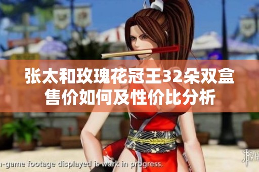 张太和玫瑰花冠王32朵双盒售价如何及性价比分析