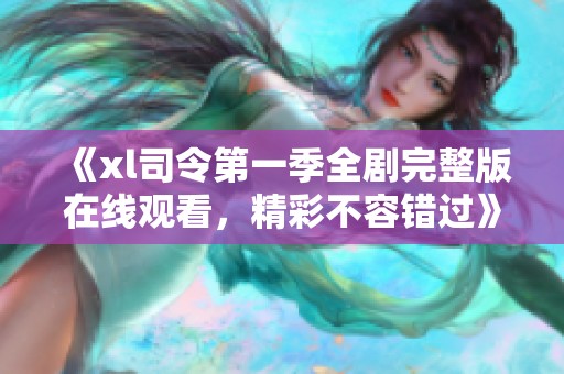 《xl司令第一季全剧完整版在线观看，精彩不容错过》