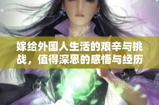 嫁给外国人生活的艰辛与挑战，值得深思的感悟与经历