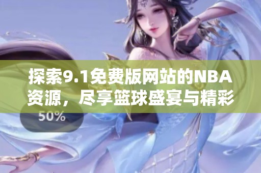 探索9.1免费版网站的NBA资源，尽享篮球盛宴与精彩内容