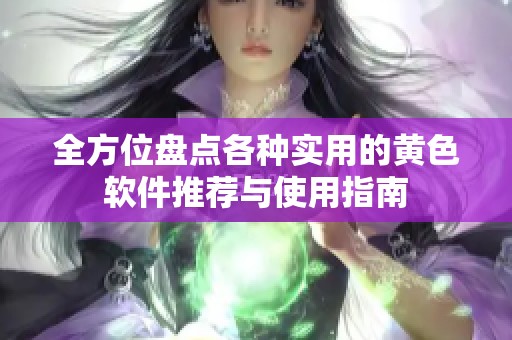 全方位盘点各种实用的黄色软件推荐与使用指南