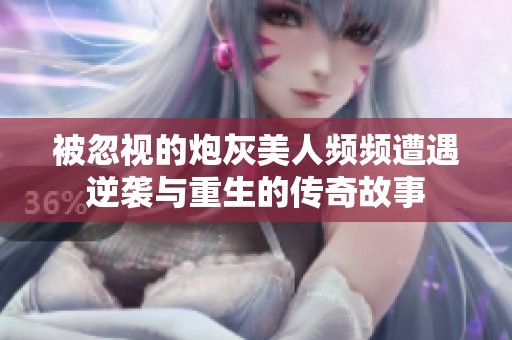 被忽视的炮灰美人频频遭遇逆袭与重生的传奇故事