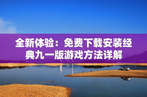 全新体验：免费下载安装经典九一版游戏方法详解