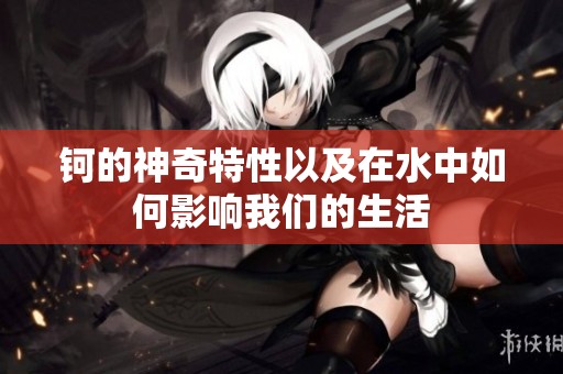 钶的神奇特性以及在水中如何影响我们的生活