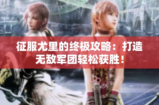 征服尤里的终极攻略：打造无敌军团轻松获胜！