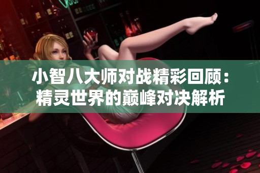 小智八大师对战精彩回顾：精灵世界的巅峰对决解析