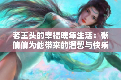 老王头的幸福晚年生活：张倩倩为他带来的温馨与快乐