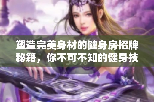 塑造完美身材的健身房招牌秘籍，你不可不知的健身技巧