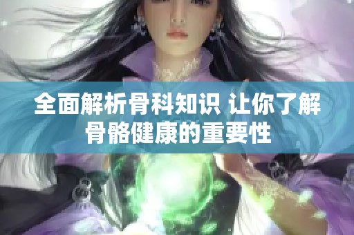 全面解析骨科知识 让你了解骨骼健康的重要性