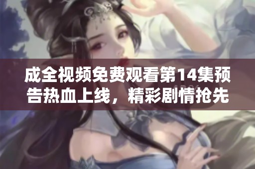 成全视频免费观看第14集预告热血上线，精彩剧情抢先看