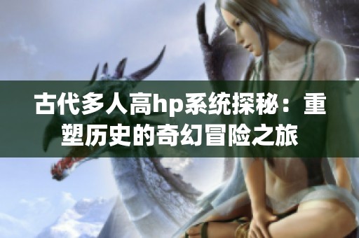 古代多人高hp系统探秘：重塑历史的奇幻冒险之旅