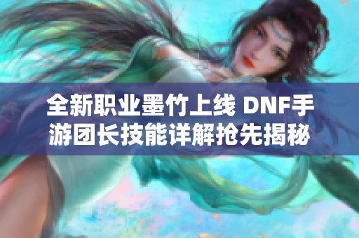 全新职业墨竹上线 DNF手游团长技能详解抢先揭秘