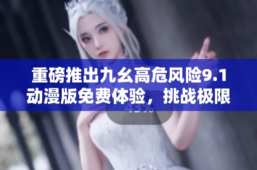 重磅推出九幺高危风险9.1动漫版免费体验，挑战极限乐趣！