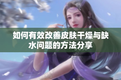 如何有效改善皮肤干燥与缺水问题的方法分享