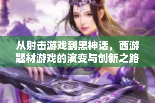 从射击游戏到黑神话，西游题材游戏的演变与创新之路