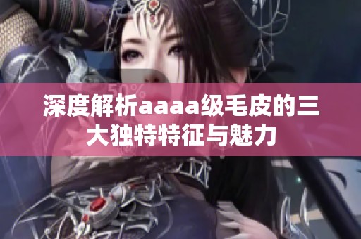 深度解析aaaa级毛皮的三大独特特征与魅力