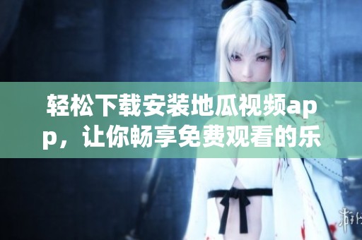 轻松下载安装地瓜视频app，让你畅享免费观看的乐趣