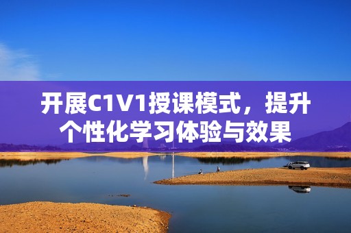 开展C1V1授课模式，提升个性化学习体验与效果