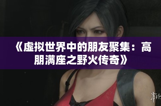 《虚拟世界中的朋友聚集：高朋满座之野火传奇》