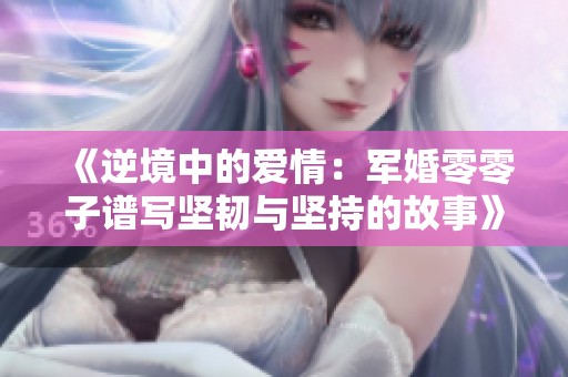 《逆境中的爱情：军婚零零子谱写坚韧与坚持的故事》