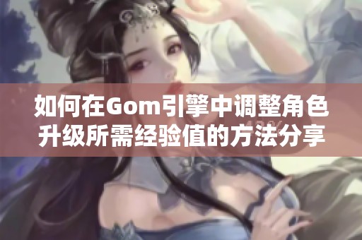 如何在Gom引擎中调整角色升级所需经验值的方法分享