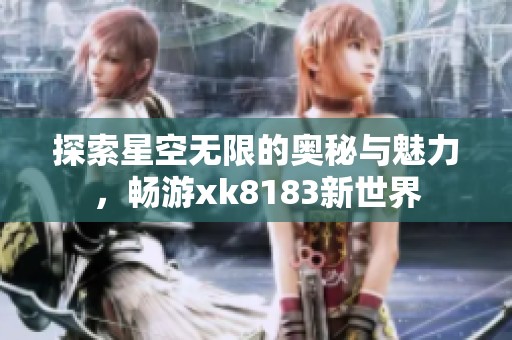 探索星空无限的奥秘与魅力，畅游xk8183新世界