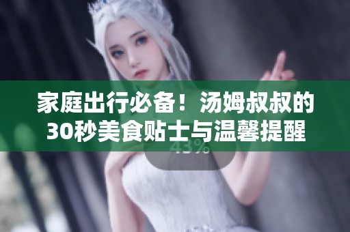 家庭出行必备！汤姆叔叔的30秒美食贴士与温馨提醒
