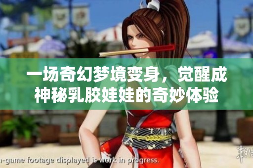 一场奇幻梦境变身，觉醒成神秘乳胶娃娃的奇妙体验