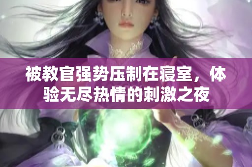被教官强势压制在寝室，体验无尽热情的刺激之夜