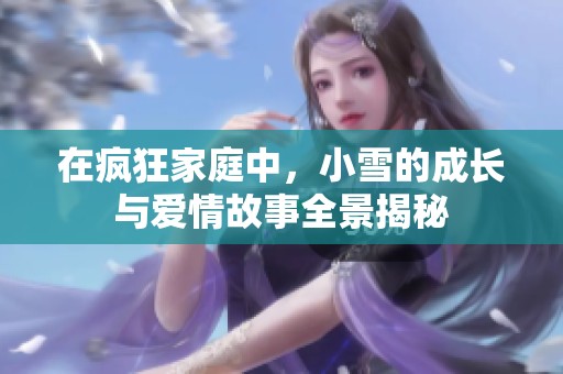 在疯狂家庭中，小雪的成长与爱情故事全景揭秘