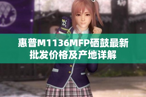 惠普M1136MFP硒鼓最新批发价格及产地详解