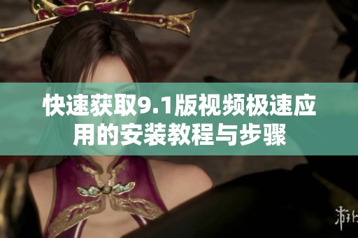 快速获取9.1版视频极速应用的安装教程与步骤