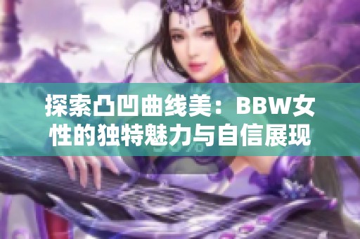 探索凸凹曲线美：BBW女性的独特魅力与自信展现