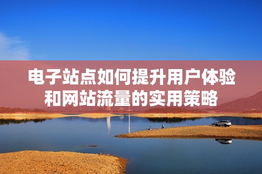 电子站点如何提升用户体验和网站流量的实用策略