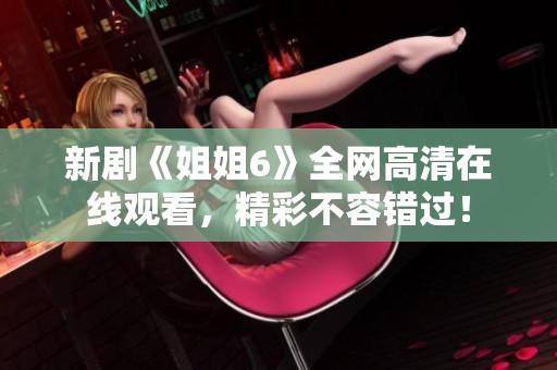 新剧《姐姐6》全网高清在线观看，精彩不容错过！